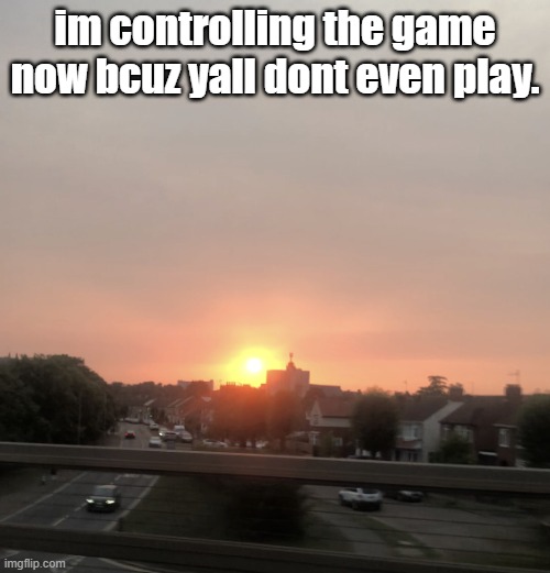 Sunset | im controlling the game now bcuz yall dont even play. | image tagged in sunset | made w/ Imgflip meme maker