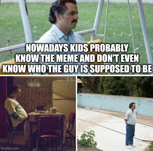 Its okay, Pablo Escabar | NOWADAYS KIDS PROBABLY KNOW THE MEME AND DON'T EVEN KNOW WHO THE GUY IS SUPPOSED TO BE | image tagged in memes,sad pablo escobar | made w/ Imgflip meme maker