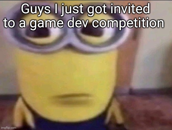 Minion Stare | Guys I just got invited to a game dev competition | image tagged in minion stare | made w/ Imgflip meme maker