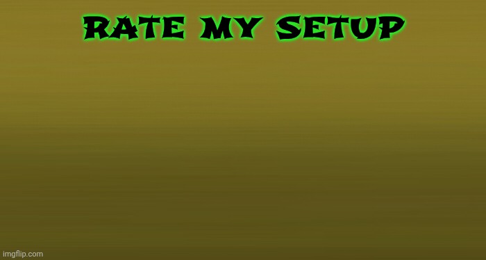 rate my setup | made w/ Imgflip meme maker