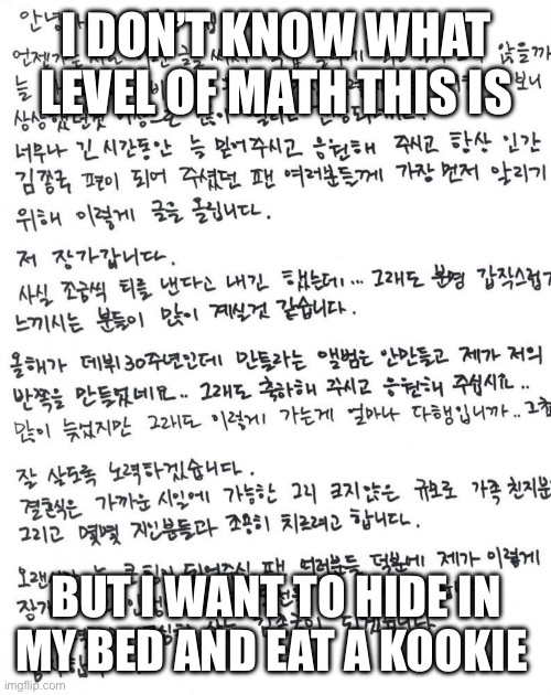 I DON’T KNOW WHAT LEVEL OF MATH THIS IS; BUT I WANT TO HIDE IN MY BED AND EAT A KOOKIE | made w/ Imgflip meme maker