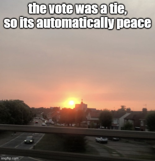 Sunset | the vote was a tie, so its automatically peace | image tagged in sunset | made w/ Imgflip meme maker