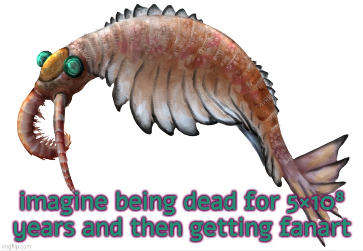 Anomalocaris | imagine being dead for 5×10⁸ years and then getting fanart | image tagged in anomalocaris | made w/ Imgflip meme maker