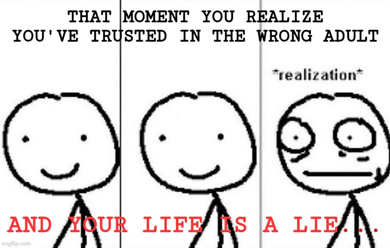 A lie | THAT MOMENT YOU REALIZE YOU'VE TRUSTED IN THE WRONG ADULT; AND YOUR LIFE IS A LIE... | image tagged in realization | made w/ Imgflip meme maker