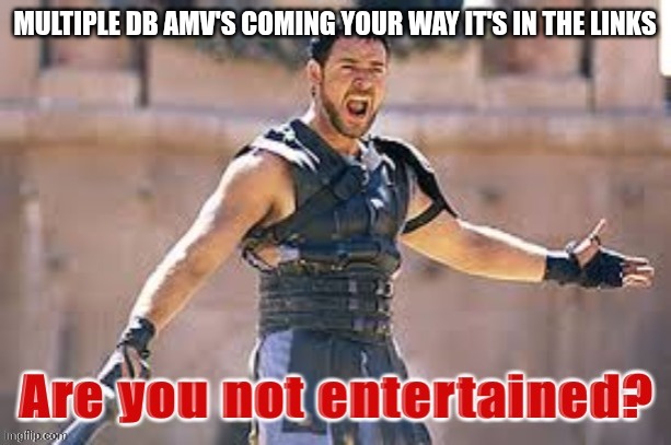 Gladiator are you not entertained | MULTIPLE DB AMV'S COMING YOUR WAY IT'S IN THE LINKS | image tagged in gladiator are you not entertained | made w/ Imgflip meme maker