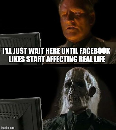 I'll Just Wait Here Meme | I'LL JUST WAIT HERE UNTIL FACEBOOK LIKES START AFFECTING REAL LIFE | image tagged in memes,ill just wait here | made w/ Imgflip meme maker