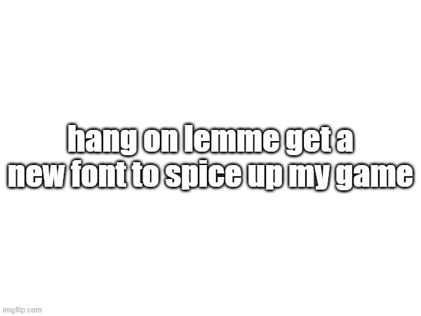 hang on lemme get a new font to spice up my game | made w/ Imgflip meme maker