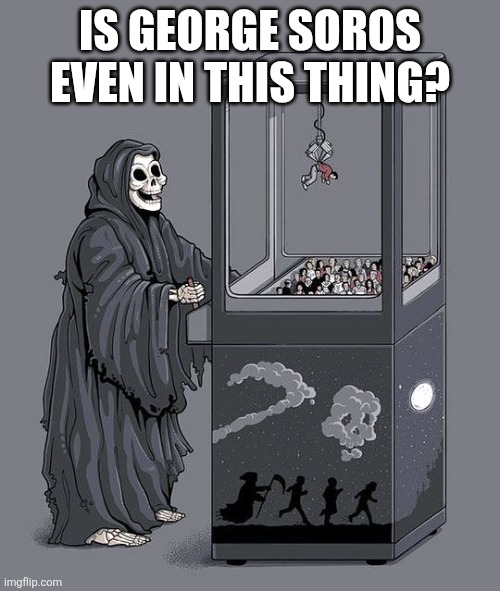 Grim Reaper Claw Machine | IS GEORGE SOROS EVEN IN THIS THING? | image tagged in grim reaper claw machine | made w/ Imgflip meme maker