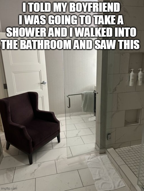 i told my boyfriend i was going to take a shower and i walked into the bathroom and saw this | I TOLD MY BOYFRIEND I WAS GOING TO TAKE A SHOWER AND I WALKED INTO THE BATHROOM AND SAW THIS | image tagged in chair,funny,boyfriend,shower,bathroom | made w/ Imgflip meme maker