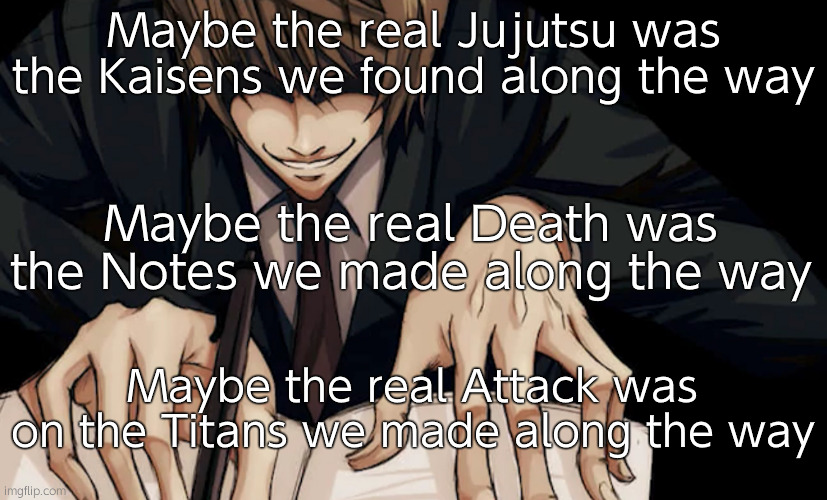 Shut up I'm writing peak | Maybe the real Jujutsu was the Kaisens we found along the way; Maybe the real Death was the Notes we made along the way; Maybe the real Attack was on the Titans we made along the way | image tagged in light yagami writing in death note | made w/ Imgflip meme maker