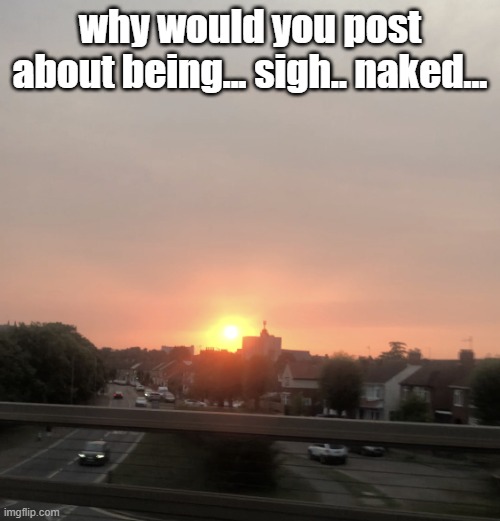 Sunset | why would you post about being... sigh.. naked... | image tagged in sunset | made w/ Imgflip meme maker