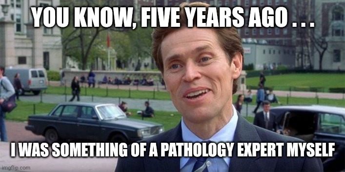 YOU KNOW, FIVE YEARS AGO . . . I WAS SOMETHING OF A PATHOLOGY EXPERT MYSELF | image tagged in you know i m something of a week 18 expert myself | made w/ Imgflip meme maker