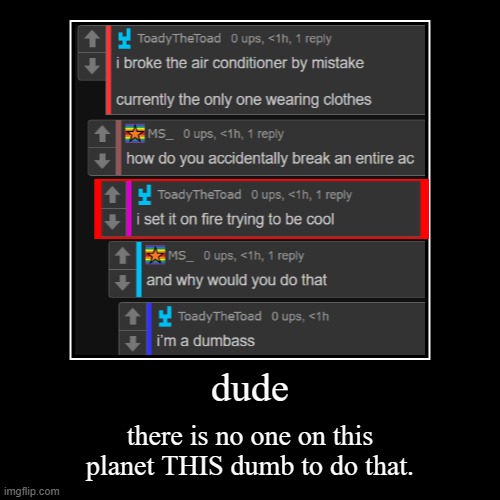 dude | there is no one on this planet THIS dumb to do that. | image tagged in funny,demotivationals | made w/ Imgflip demotivational maker