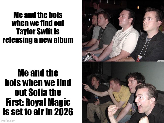 I am so hyped for 2026 | Me and the bois when we find out Taylor Swift is releasing a new album; Me and the bois when we find out Sofia the First: Royal Magic is set to air in 2026 | image tagged in reaction guys,me and the boys,fun,memes,funny memes,hype train | made w/ Imgflip meme maker