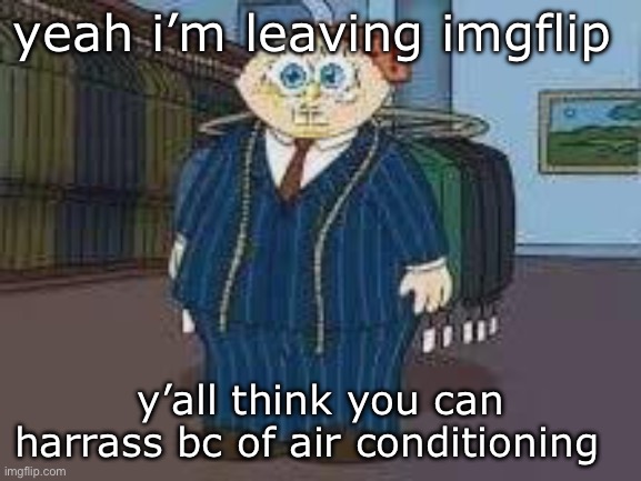 stewbob | yeah i’m leaving imgflip; y’all think you can harrass bc of air conditioning | image tagged in stewbob | made w/ Imgflip meme maker