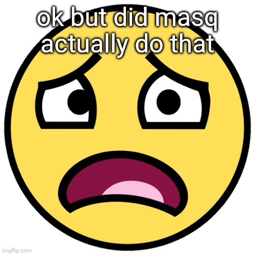 what the fuck (slightly improved | ok but did masq actually do that | image tagged in what the fuck slightly improved | made w/ Imgflip meme maker