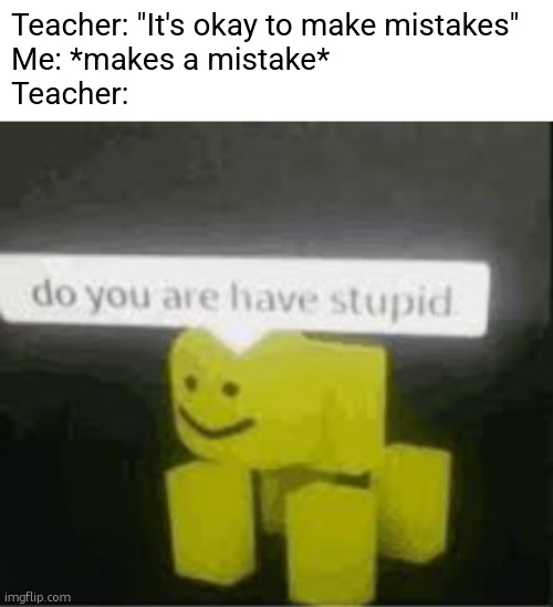 No wonder I just flunked the question | Teacher: "It's okay to make mistakes"
Me: *makes a mistake*
Teacher: | image tagged in do you are have stupid,funny,memes,hypocrisy,teachers,relatable | made w/ Imgflip meme maker