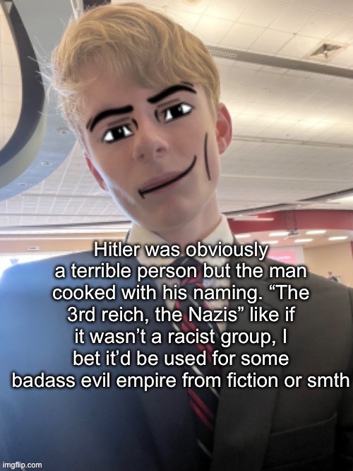 Virian man face 3 | Hitler was obviously a terrible person but the man cooked with his naming. “The 3rd reich, the Nazis” like if it wasn’t a racist group, I bet it’d be used for some badass evil empire from fiction or smth | image tagged in virian man face 3 | made w/ Imgflip meme maker
