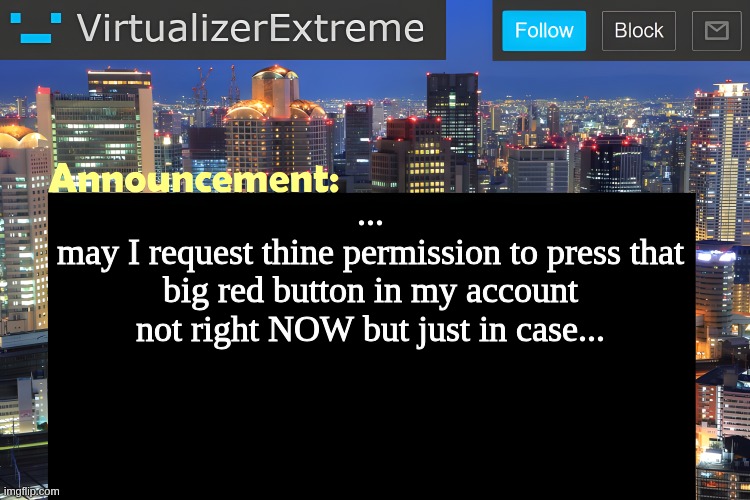 wait actually no, screw this, I have my own free will, I can do anything, I can stop typi | ...
may I request thine permission to press that big red button in my account
not right NOW but just in case... | image tagged in virtualizer announcement temp remastered | made w/ Imgflip meme maker