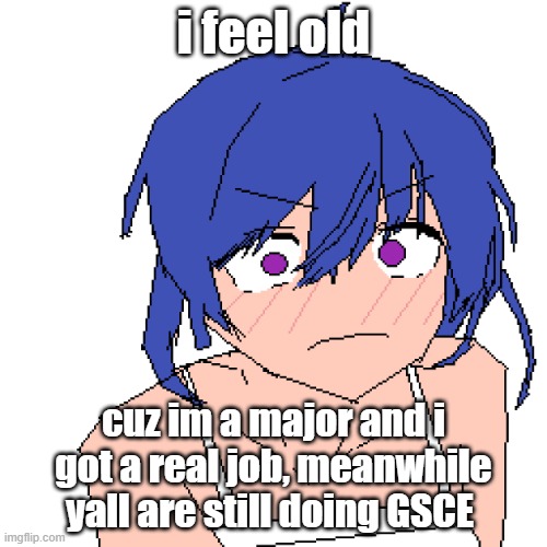 im allowed to drive soon | i feel old; cuz im a major and i got a real job, meanwhile yall are still doing GSCE | image tagged in what | made w/ Imgflip meme maker