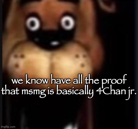 fred fazbar | we know have all the proof that msmg is basically 4Chan jr. | image tagged in fred fazbar | made w/ Imgflip meme maker