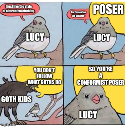 Stupid oc meme because I can't post in the ocs stream yet | POSER; I just like the style of alternative clothing. Not to mention the cultures-; LUCY; LUCY; SO YOU'RE A CONFORMIST POSER; YOU DON'T FOLLOW WHAT GOTHS DO; GOTH KIDS; LUCY | image tagged in annoyed bird,south park,south park oc,oc,oc meme,original character meme | made w/ Imgflip meme maker