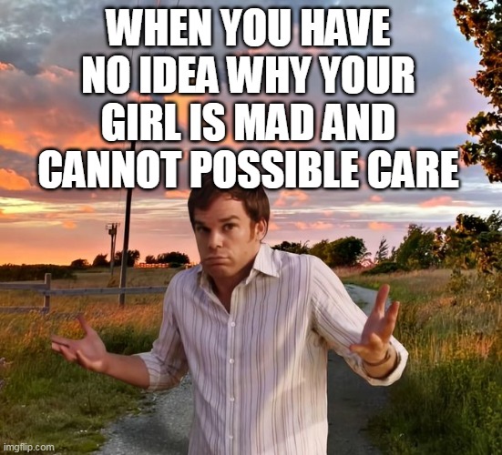 When you have no idea why your girl is mad and cannot possible care | WHEN YOU HAVE NO IDEA WHY YOUR GIRL IS MAD AND CANNOT POSSIBLE CARE | image tagged in dexter,funny,girlfriend,mad,care,clueless | made w/ Imgflip meme maker