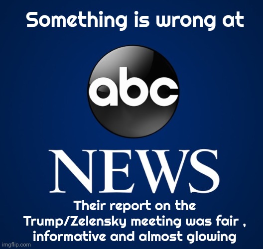 A Hostile Takeover ? | Something is wrong at; Their report on the Trump/Zelensky meeting was fair ,
informative and almost glowing | image tagged in abc news,aye fair enough,unbiased,what the hell happened here,aliens | made w/ Imgflip meme maker