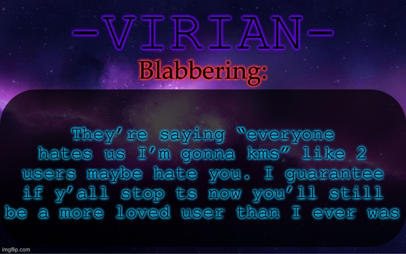 Virian announcement temp | They’re saying “everyone hates us I’m gonna kms” like 2 users maybe hate you. I guarantee if y’all stop ts now you’ll still be a more loved user than I ever was | image tagged in virian announcement temp | made w/ Imgflip meme maker