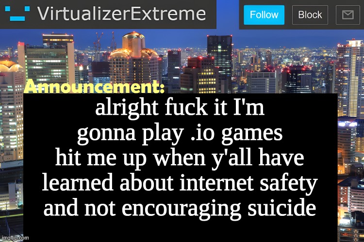 Virtualizer Announcement Temp (Remastered) | alright fuck it I'm gonna play .io games
hit me up when y'all have learned about internet safety and not encouraging suicide | image tagged in virtualizer announcement temp remastered | made w/ Imgflip meme maker