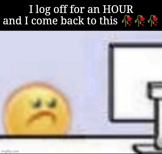 wtf is happening | I log off for an HOUR and I come back to this 🥀🥀🥀 | image tagged in zad | made w/ Imgflip meme maker