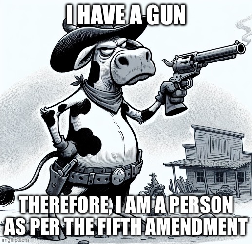 cow with a gun | I HAVE A GUN; THEREFORE, I AM A PERSON AS PER THE FIFTH AMENDMENT | image tagged in cow with a gun | made w/ Imgflip meme maker