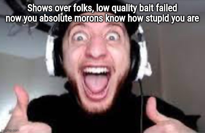 Wubbzy thumbs up | Shows over folks, low quality bait failed
now you absolute morons know how stupid you are | image tagged in wubbzy thumbs up | made w/ Imgflip meme maker