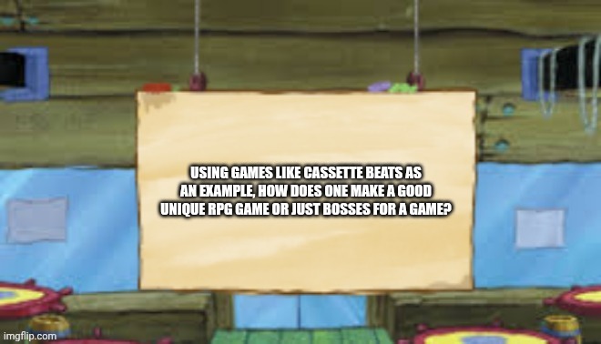Krusty Temp | USING GAMES LIKE CASSETTE BEATS AS AN EXAMPLE, HOW DOES ONE MAKE A GOOD UNIQUE RPG GAME OR JUST BOSSES FOR A GAME? | image tagged in krusty temp | made w/ Imgflip meme maker