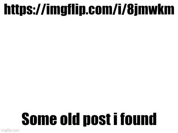 Not related to the current drama | https://imgflip.com/i/8jmwkm; Some old post i found | image tagged in blank white template | made w/ Imgflip meme maker