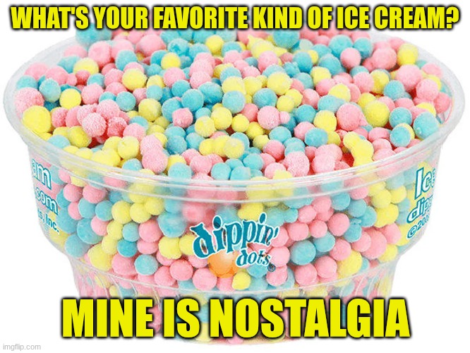 Sweet answer | WHAT'S YOUR FAVORITE KIND OF ICE CREAM? MINE IS NOSTALGIA | image tagged in memes,funny,food,ice cream,nostalgia | made w/ Imgflip meme maker