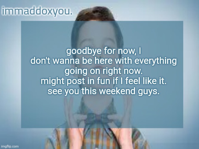 immaddoxyou sheldon temp | goodbye for now, I don't wanna be here with everything going on right now. might post in fun if I feel like it.
see you this weekend guys. | image tagged in immaddoxyou sheldon temp | made w/ Imgflip meme maker