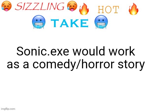 sizzling hot take | Sonic.exe would work as a comedy/horror story | image tagged in sizzling hot take | made w/ Imgflip meme maker