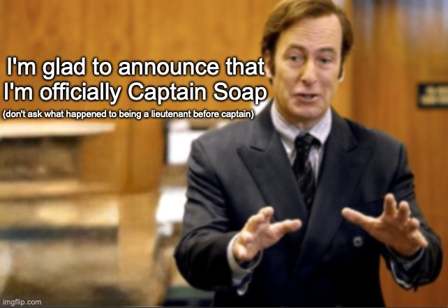 my rank has finally been ascended | I'm glad to announce that I'm officially Captain Soap; (don't ask what happened to being a lieutenant before captain) | image tagged in saul goodman defending | made w/ Imgflip meme maker