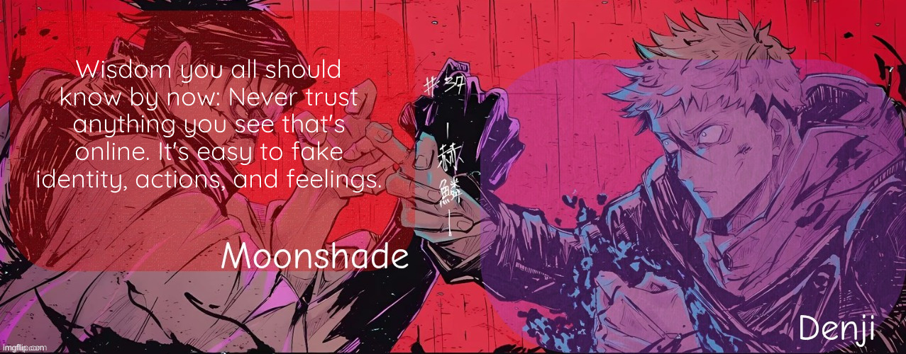 Trust me, I know. | Wisdom you all should know by now: Never trust anything you see that's online. It's easy to fake identity, actions, and feelings. | image tagged in moonshade and denji announcement template | made w/ Imgflip meme maker