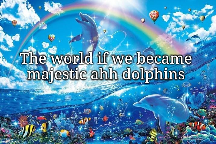 Happy dolphin rainbow | The world if we became majestic ahh dolphins | image tagged in happy dolphin rainbow | made w/ Imgflip meme maker