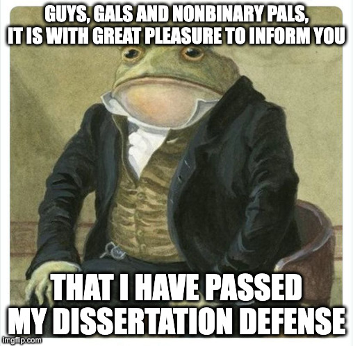 Posh Frog | GUYS, GALS AND NONBINARY PALS, IT IS WITH GREAT PLEASURE TO INFORM YOU; THAT I HAVE PASSED MY DISSERTATION DEFENSE | image tagged in posh frog | made w/ Imgflip meme maker