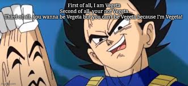 First of all, I am Vegeta
Second of all, your not Vegeta
Third of all, you wanna be Vegeta but you can't be Vegeta because I'm Vegeta! | image tagged in vegeta | made w/ Imgflip meme maker