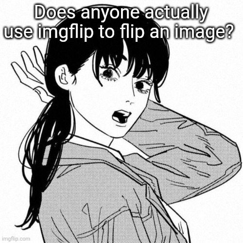 Asa mitaka | Does anyone actually use imgflip to flip an image? | image tagged in asa mitaka | made w/ Imgflip meme maker