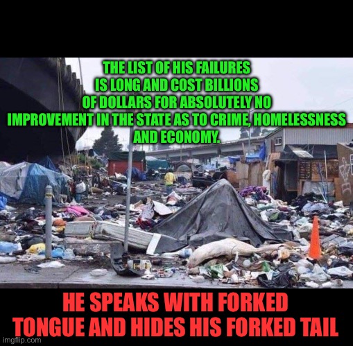 california tent city | HE SPEAKS WITH FORKED TONGUE AND HIDES HIS FORKED TAIL THE LIST OF HIS FAILURES IS LONG AND COST BILLIONS OF DOLLARS FOR ABSOLUTELY NO IMPRO | image tagged in california tent city | made w/ Imgflip meme maker