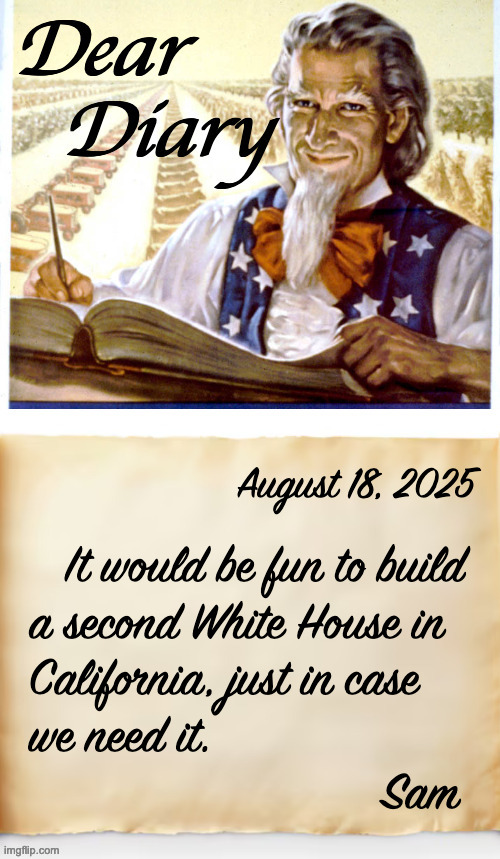 And a Capitol Building.  And a Supreme Courthouse. | August 18, 2025; It would be fun to build
a second White House in
California, just in case
we need it.
                             Sam | image tagged in dear diary,memes | made w/ Imgflip meme maker