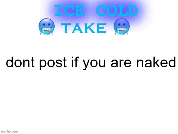 sizzling hot take | ICE COLD; dont post if you are naked | image tagged in sizzling hot take | made w/ Imgflip meme maker
