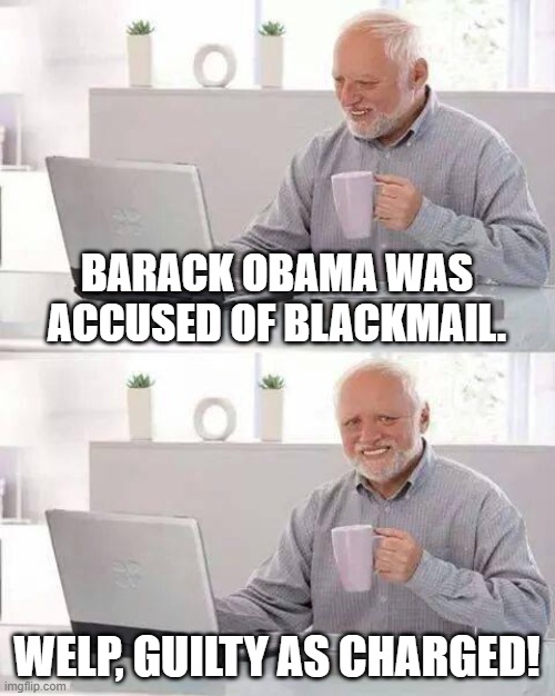Read it out loud if you don't get it... | BARACK OBAMA WAS ACCUSED OF BLACKMAIL. WELP, GUILTY AS CHARGED! | image tagged in memes,hide the pain harold,barack obama,dad jokes,dark humor | made w/ Imgflip meme maker
