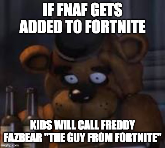 IS THAT THE GUY FROM FNAF | IF FNAF GETS ADDED TO FORTNITE; KIDS WILL CALL FREDDY FAZBEAR "THE GUY FROM FORTNITE" | image tagged in drunk freddy | made w/ Imgflip meme maker