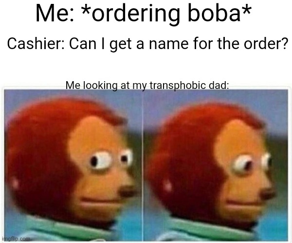 Aw shi | Me: *ordering boba*; Cashier: Can I get a name for the order? Me looking at my transphobic dad: | image tagged in memes,monkey puppet | made w/ Imgflip meme maker